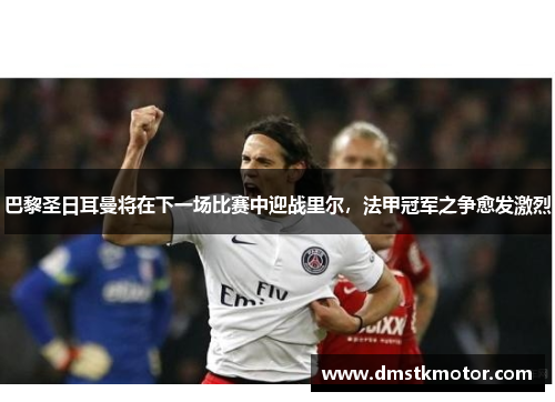 巴黎圣日耳曼将在下一场比赛中迎战里尔，法甲冠军之争愈发激烈