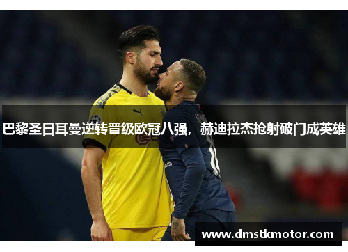 巴黎圣日耳曼逆转晋级欧冠八强，赫迪拉杰抢射破门成英雄