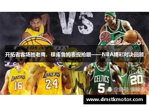 开拓者客场胜老鹰，穆库鲁姆表现抢眼——NBA精彩对决回顾