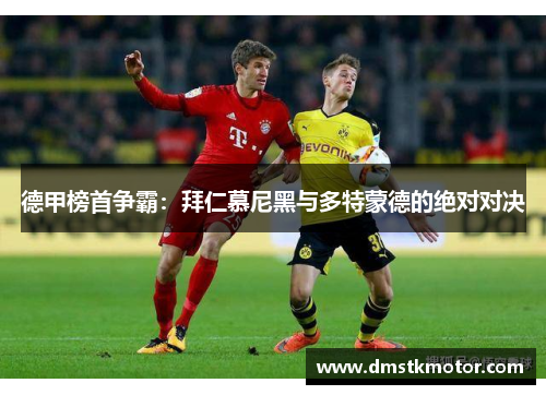 德甲榜首争霸：拜仁慕尼黑与多特蒙德的绝对对决