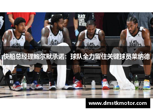 快船总经理鲍尔默承诺：球队全力留住关键球员莱纳德