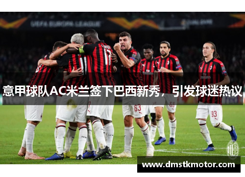 意甲球队AC米兰签下巴西新秀，引发球迷热议