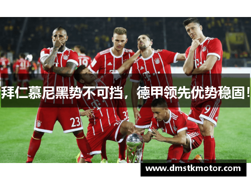 拜仁慕尼黑势不可挡，德甲领先优势稳固！