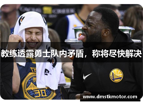 教练透露勇士队内矛盾，称将尽快解决