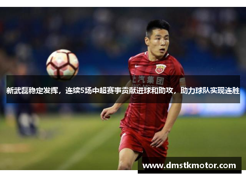 新武磊稳定发挥，连续5场中超赛事贡献进球和助攻，助力球队实现连胜