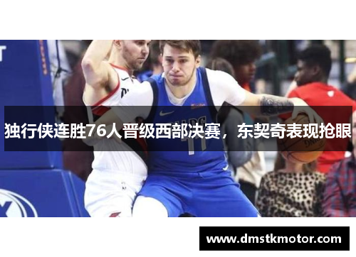 独行侠连胜76人晋级西部决赛，东契奇表现抢眼