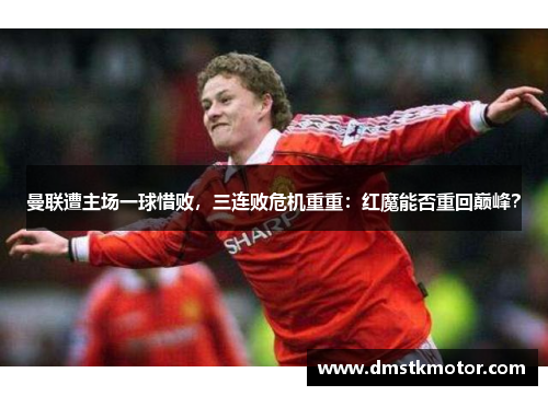 曼联遭主场一球惜败，三连败危机重重：红魔能否重回巅峰？