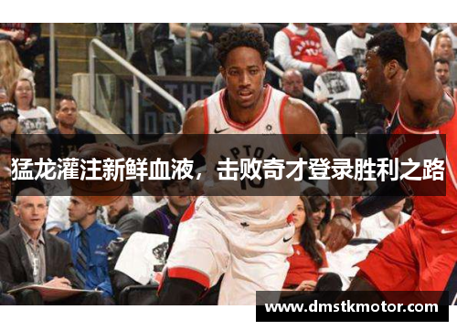 猛龙灌注新鲜血液，击败奇才登录胜利之路